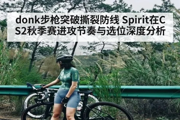 donk步枪突破撕裂防线 Spirit在CS2秋季赛进攻节奏与选位深度分析